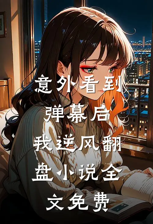 意外看到弹幕后，我逆风翻盘小说全文免费