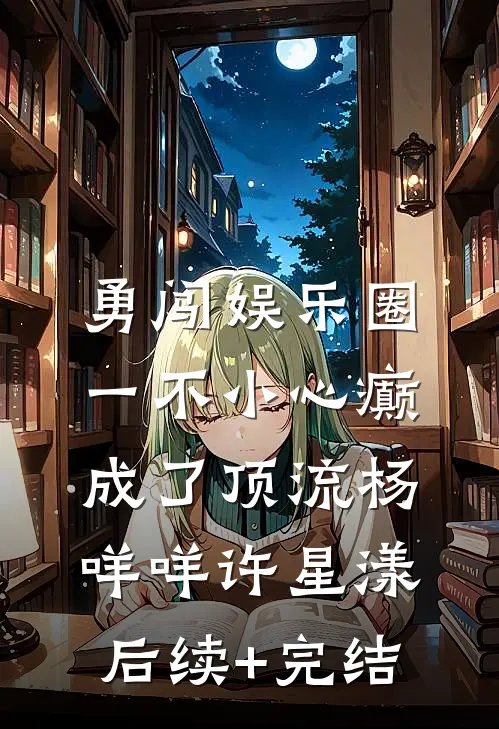 勇闯娱乐圈，一不小心癫成了顶流杨咩咩许星漾后续+完结