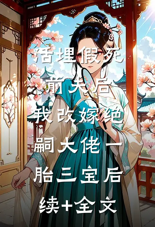 活埋假死前夫后，我改嫁绝嗣大佬一胎三宝后续+全文