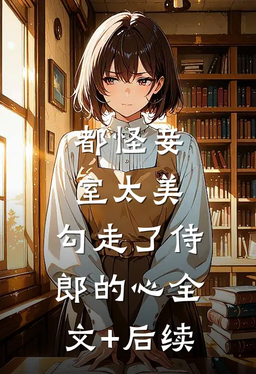 都怪妾室太美，勾走了侍郎的心全文+后续