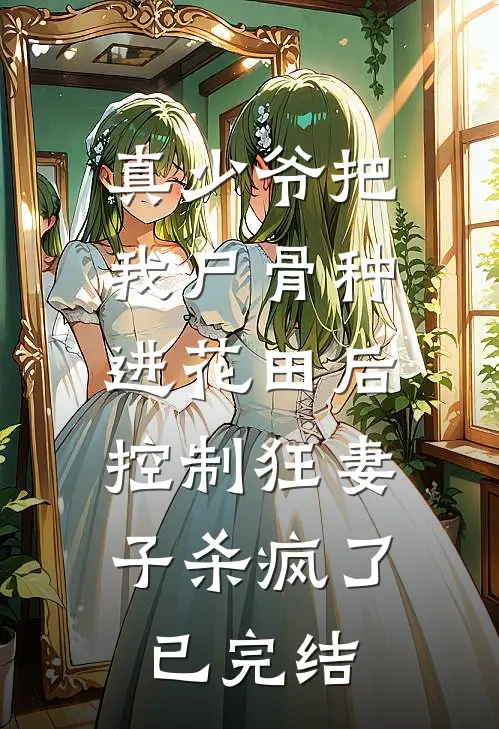 真少爷把我尸骨种进花田后，控制狂妻子杀疯了已完结