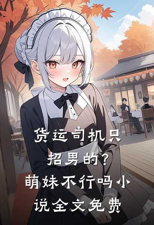 货运司机只招男的？萌妹不行吗小说全文免费