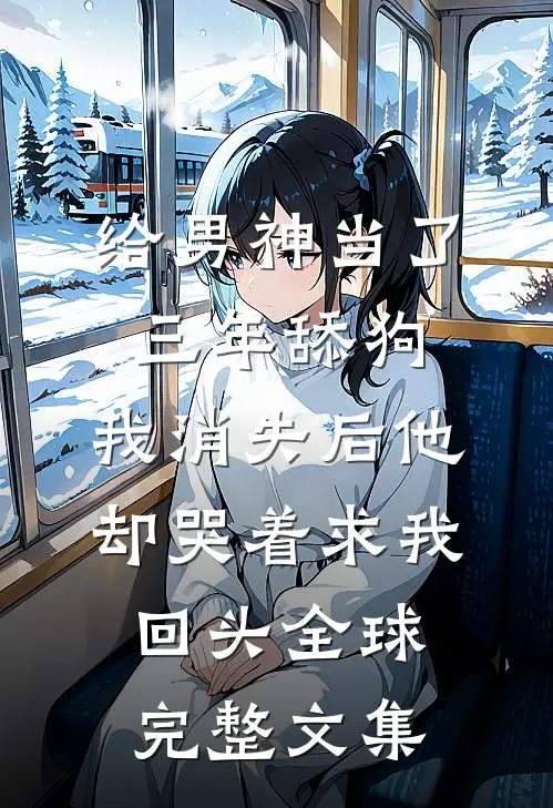给男神当了三年舔狗，我消失后他却哭着求我回头全球完整文集