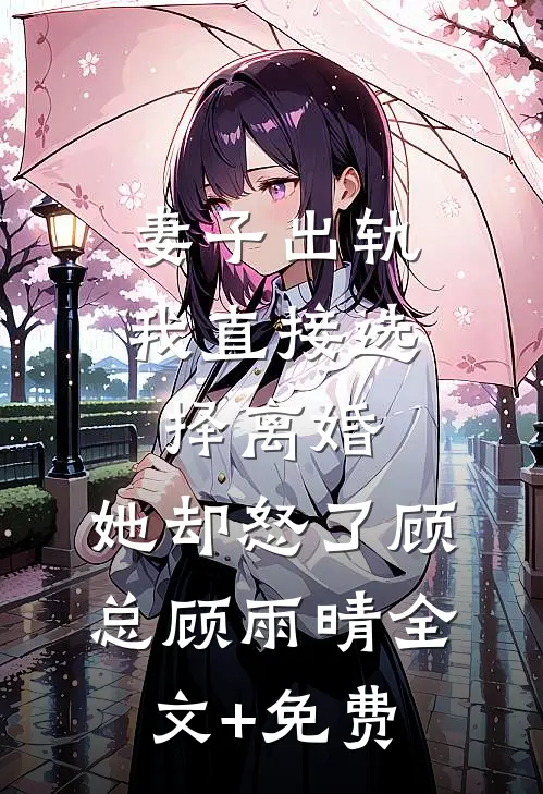 妻子出轨我直接选择离婚，她却怒了顾总顾雨晴全文+免费