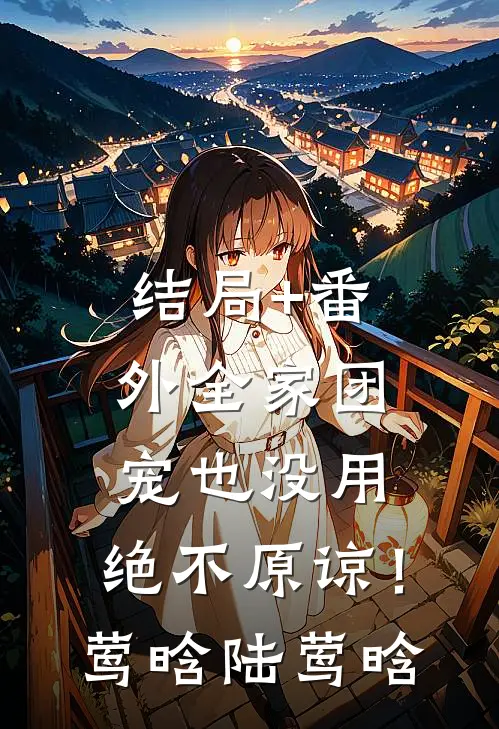 结局+番外全家团宠也没用，绝不原谅！莺晗陆莺晗