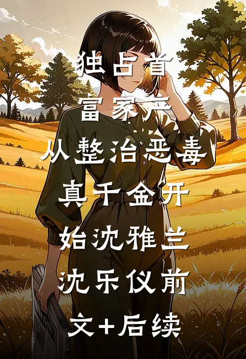 独占首富家产，从整治恶毒真千金开始沈雅兰沈乐仪前文+后续