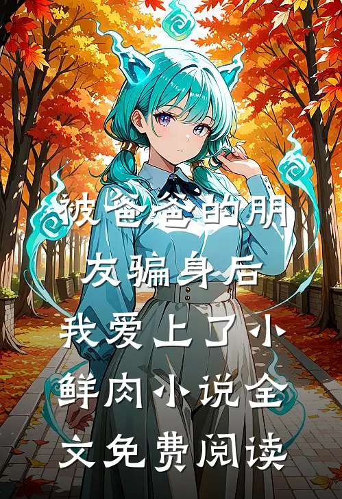 被爸爸的朋友骗身后，我爱上了小鲜肉小说全文免费阅读