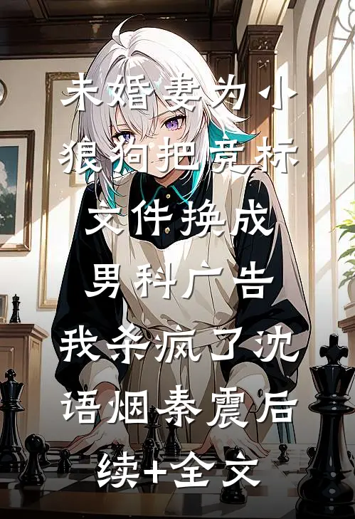 未婚妻为小狼狗把竞标文件换成男科广告，我杀疯了沈语烟秦震后续+全文