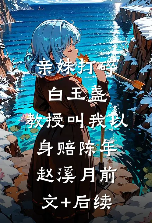 亲妹打碎白玉盏，教授叫我以身赔陈年赵溪月前文+后续