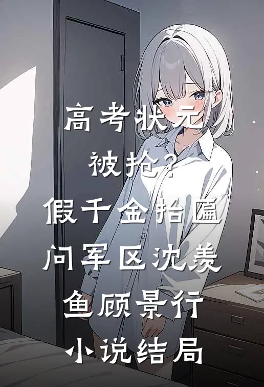 高考状元被抢？假千金抬匾问军区沈羡鱼顾景行小说结局