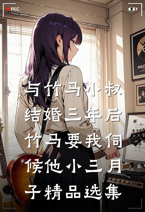 与竹马小叔结婚三年后，竹马要我伺候他小三月子精品选集