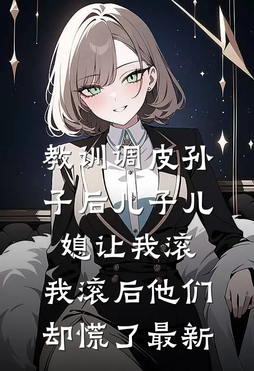 教训调皮孙子后儿子儿媳让我滚，我滚后他们却慌了最新