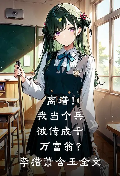 离谱！我当个兵，被传成千万富翁？李猎萧含玉全文