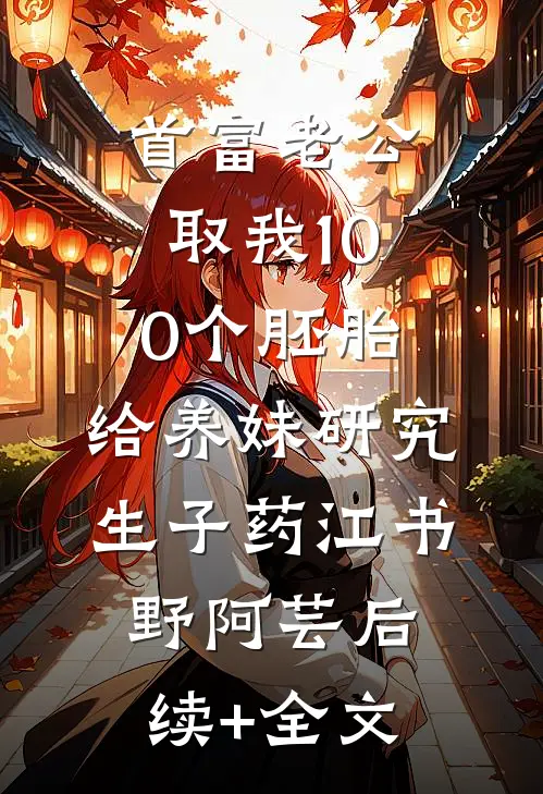 首富老公取我100个胚胎，给养妹研究生子药江书野阿芸后续+全文