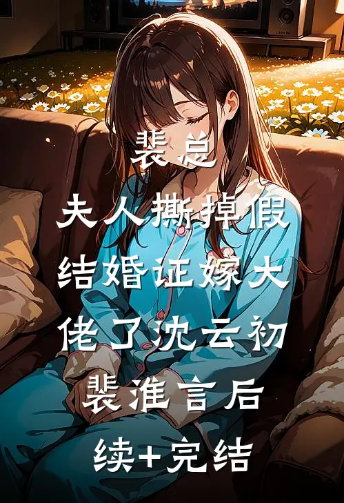 裴总，夫人撕掉假结婚证嫁大佬了沈云初裴淮言后续+完结
