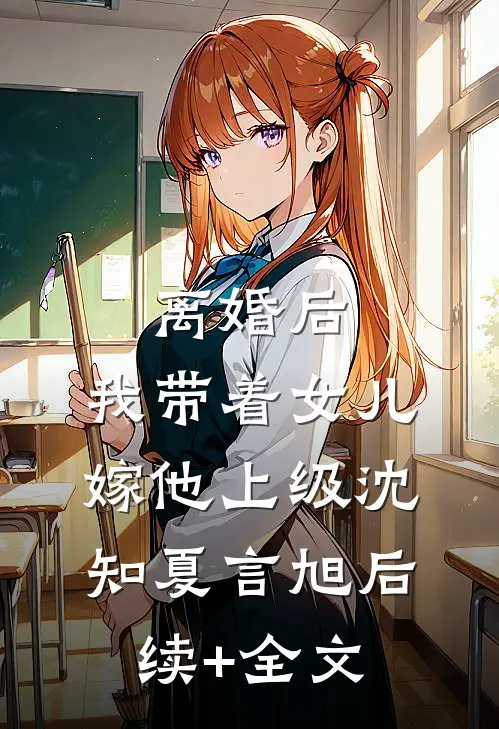 离婚后，我带着女儿嫁他上级沈知夏言旭后续+全文