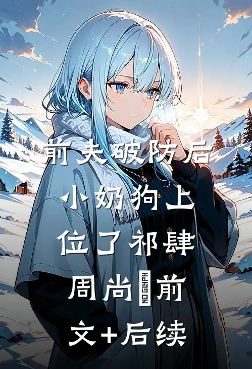 前夫破防后，小奶狗上位了祁肆周尚璟前文+后续