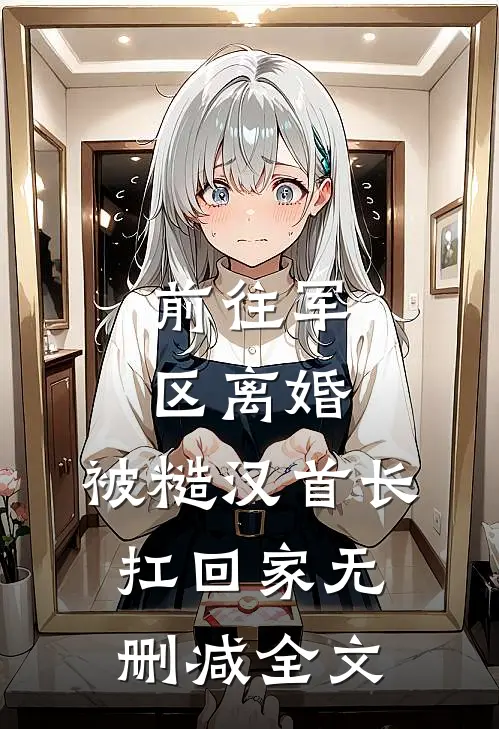 前往军区离婚，被糙汉首长扛回家无删减全文