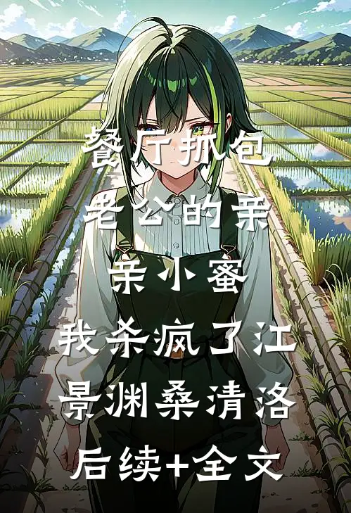 餐厅抓包老公的亲亲小蜜，我杀疯了江景渊桑清洛后续+全文