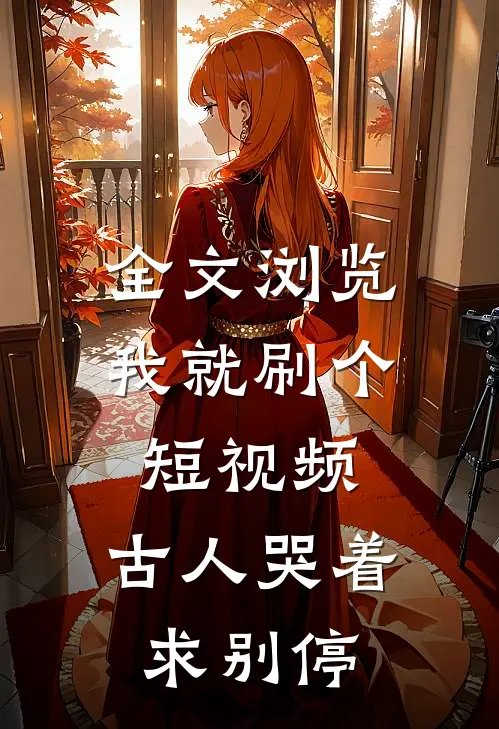 全文浏览我就刷个短视频，古人哭着求别停