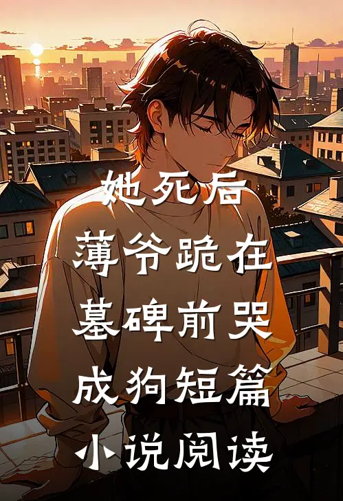 她死后，薄爷跪在墓碑前哭成狗短篇小说阅读