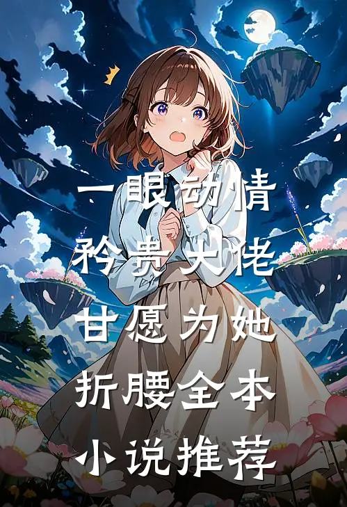 一眼动情，矜贵大佬甘愿为她折腰全本小说推荐