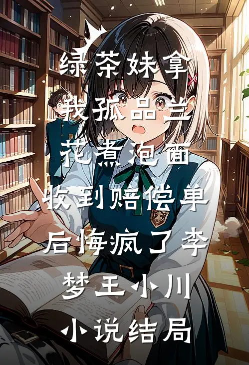 绿茶妹拿我孤品兰花煮泡面，收到赔偿单后悔疯了李梦王小川小说结局