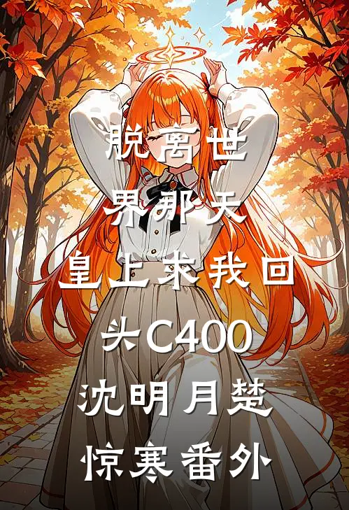 脱离世界那天，皇上求我回头C400沈明月楚惊寒番外