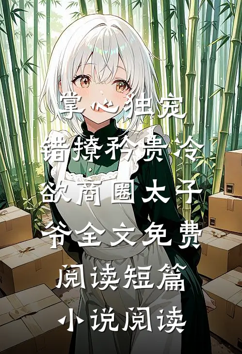 掌心独宠:错撩矜贵冷欲商圈太子爷全文免费阅读短篇小说阅读