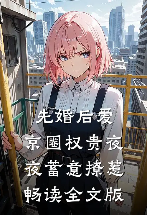 先婚后爱:京圈权贵夜夜蓄意撩惹畅读全文版