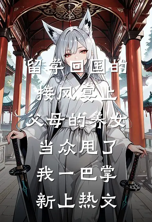 留学回国的接风宴上，父母的养女当众甩了我一巴掌新上热文