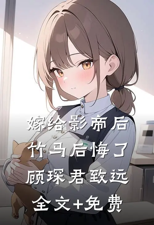 嫁给影帝后，竹马后悔了顾琛君致远全文+免费