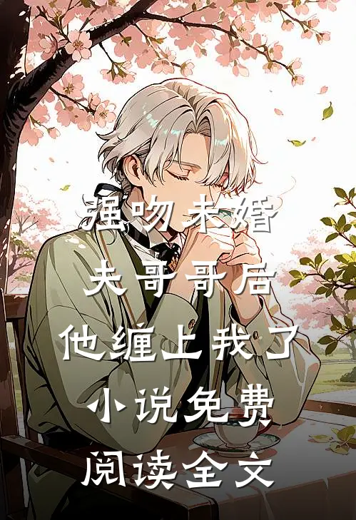强吻未婚夫哥哥后，他缠上我了小说免费阅读全文