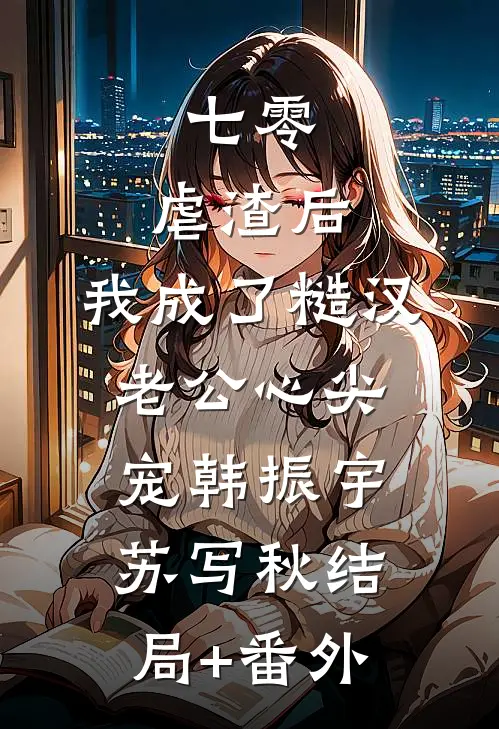 七零：虐渣后，我成了糙汉老公心尖宠韩振宇苏写秋结局+番外