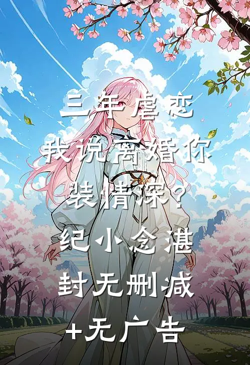 三年虐恋，我说离婚你装情深？纪小念湛封无删减+无广告