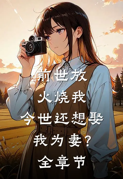 前世放火烧我，今世还想娶我为妻？全章节
