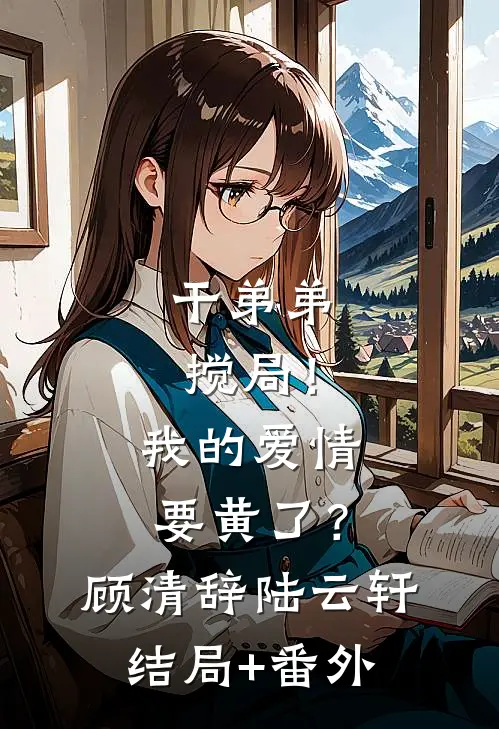干弟弟搅局！我的爱情要黄了？顾清辞陆云轩结局+番外