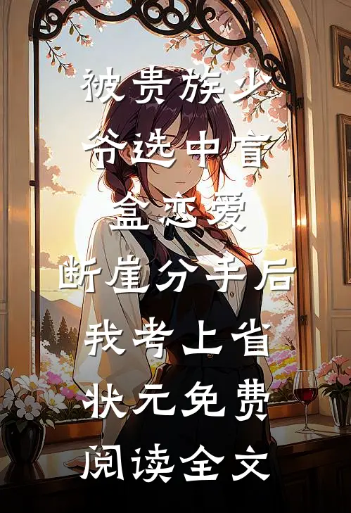 被贵族少爷选中盲盒恋爱，断崖分手后我考上省状元免费阅读全文