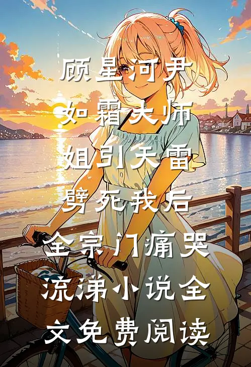 顾星河尹如霜大师姐引天雷劈死我后，全宗门痛哭流涕小说全文免费阅读