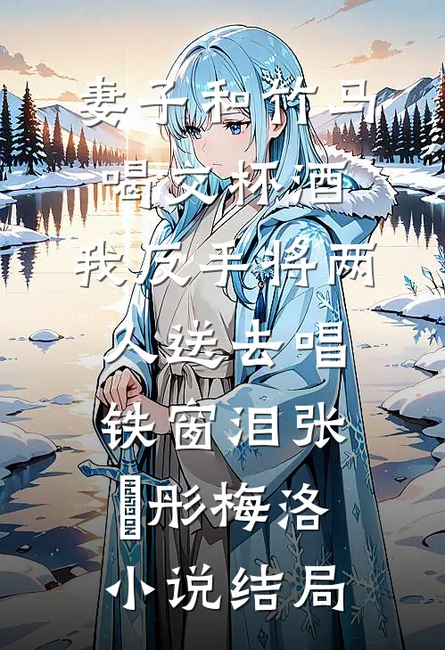 妻子和竹马喝交杯酒，我反手将两人送去唱铁窗泪张玥彤梅洛小说结局