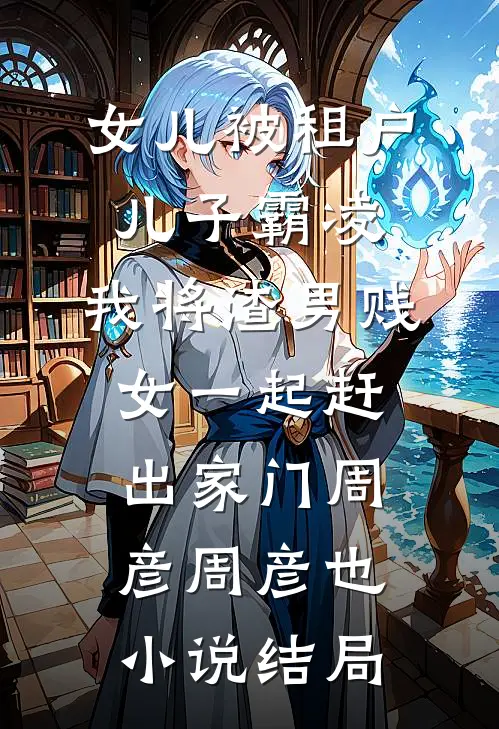 女儿被租户儿子霸凌，我将渣男贱女一起赶出家门周彦周彦也小说结局