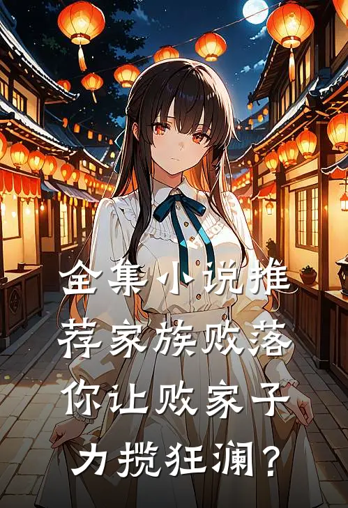 全集小说推荐家族败落，你让败家子力揽狂澜？