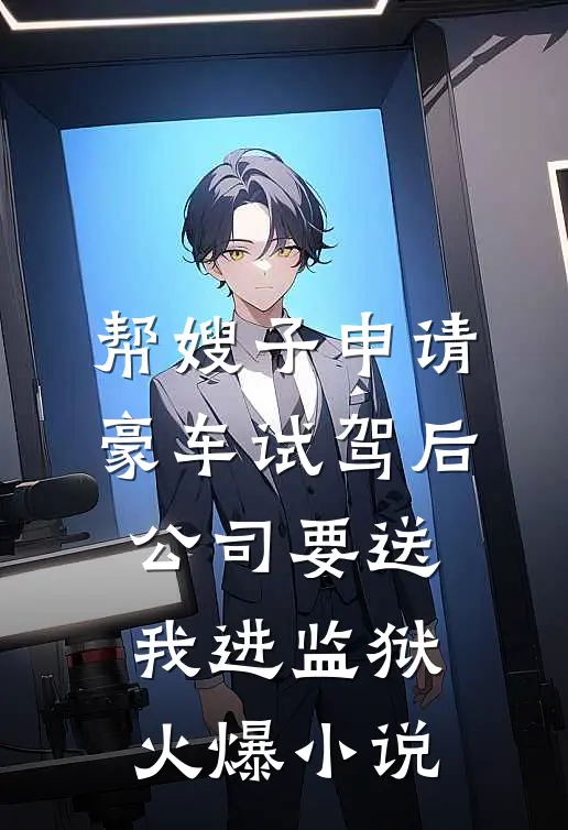 帮嫂子申请豪车试驾后，公司要送我进监狱火爆小说
