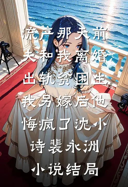 流产那天前夫和我离婚出轨贫困生，我另嫁后他悔疯了沈小诗裴永洲小说结局