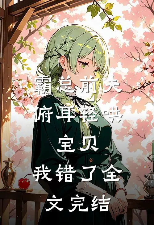 霸总前夫俯耳轻哄：宝贝，我错了全文完结