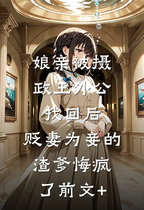 娘亲被摄政王外公找回后，贬妻为妾的渣爹悔疯了前文+