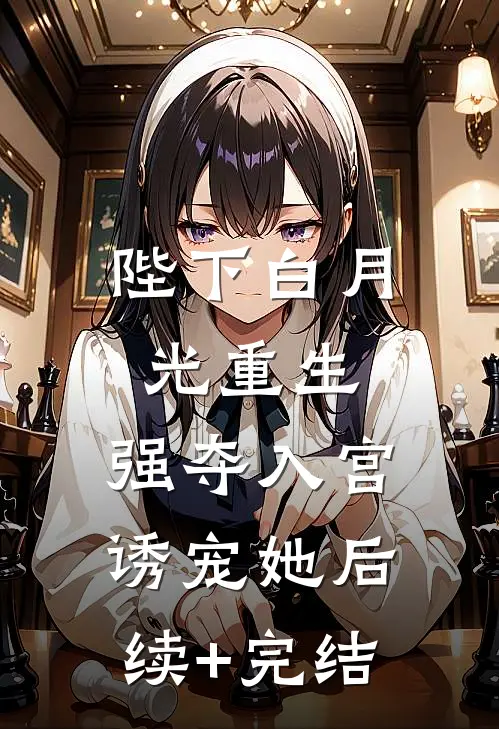 陛下白月光重生，强夺入宫诱宠她后续+完结