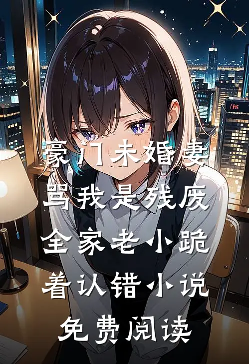豪门未婚妻骂我是残废，全家老小跪着认错小说免费阅读