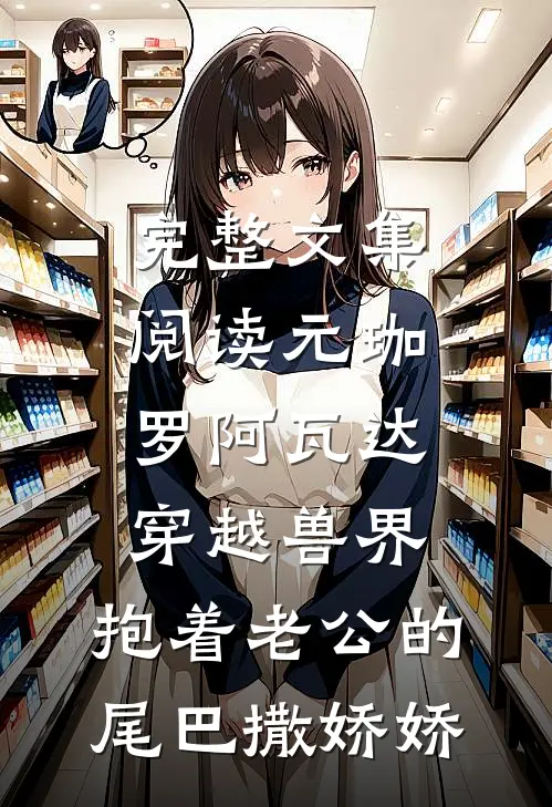 完整文集阅读元珈罗阿瓦达穿越兽界:抱着老公的尾巴撒娇娇