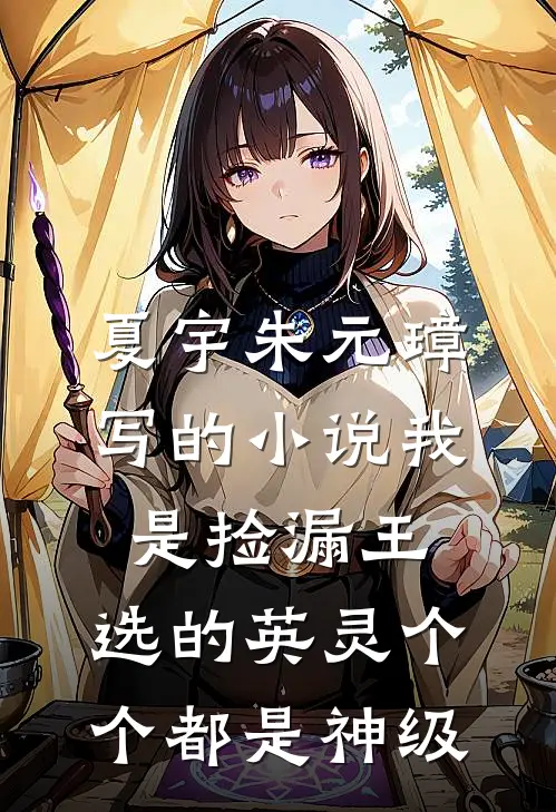 夏宇朱元璋写的小说我是捡漏王，选的英灵个个都是神级